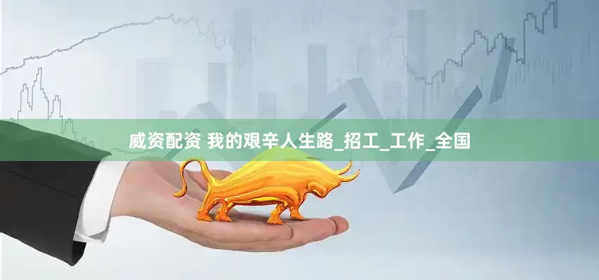 威资配资 我的艰辛人生路_招工_工作_全国