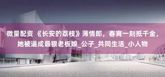 微量配资 《长安的荔枝》薄情郎，春宵一刻抵千金，她被逼成最狠老板娘_公子_共同生活_小人物
