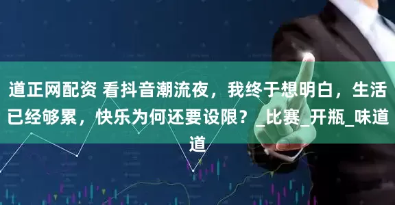 道正网配资 看抖音潮流夜，我终于想明白，生活已经够累，快乐为何还要设限？_比赛_开瓶_味道