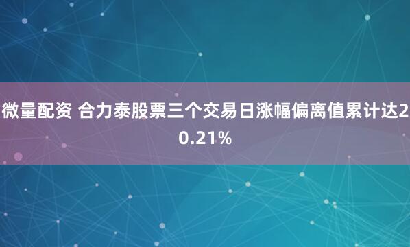 微量配资 合力泰股票三个交易日涨幅偏离值累计达20.21%