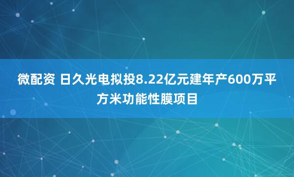 微配资 日久光电拟投8.22亿元建年产600万平方米功能性膜项目