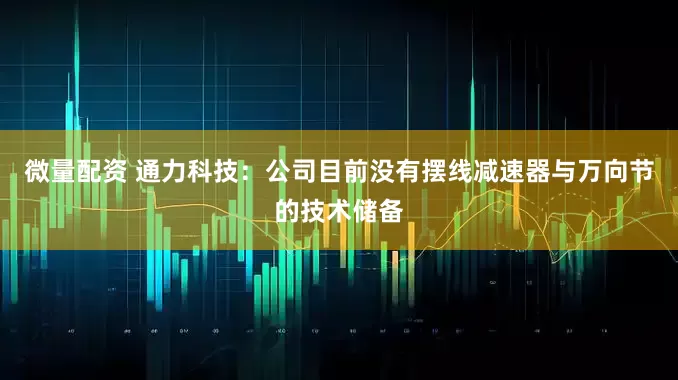 微量配资 通力科技：公司目前没有摆线减速器与万向节的技术储备