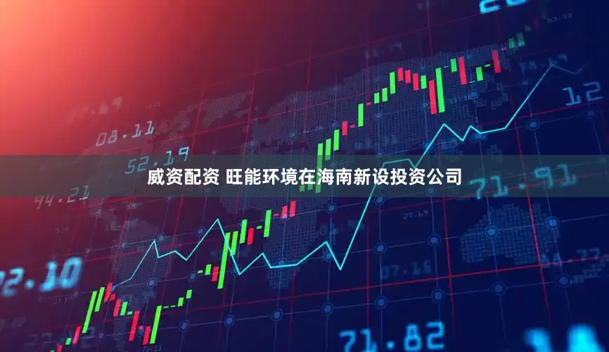 威资配资 旺能环境在海南新设投资公司