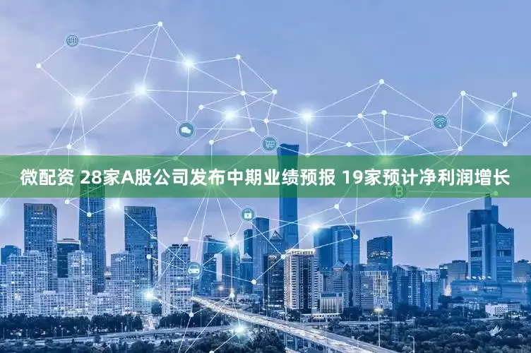 微配资 28家A股公司发布中期业绩预报 19家预计净利润增长