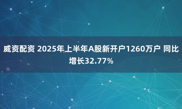 威资配资 2025年上半年A股新开户1260万户 同比增长32.77%