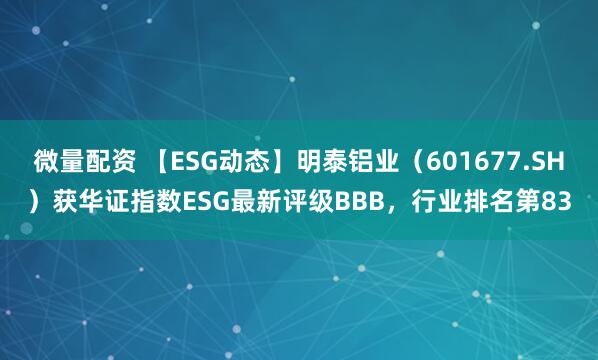 微量配资 【ESG动态】明泰铝业（601677.SH）获华证指数ESG最新评级BBB，行业排名第83