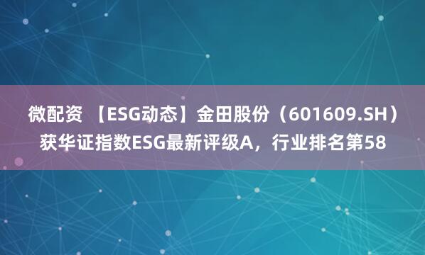 微配资 【ESG动态】金田股份（601609.SH）获华证指数ESG最新评级A，行业排名第58
