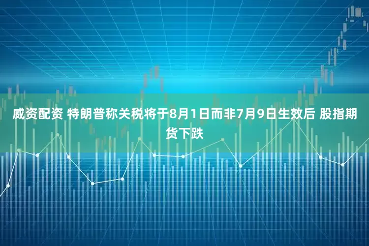 威资配资 特朗普称关税将于8月1日而非7月9日生效后 股指期货下跌