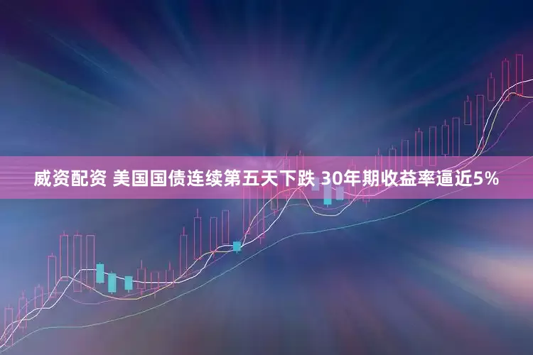 威资配资 美国国债连续第五天下跌 30年期收益率逼近5%