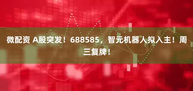 微配资 A股突发！688585，智元机器人拟入主！周三复牌！
