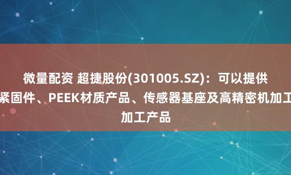 微量配资 超捷股份(301005.SZ)：可以提供多种紧固件、PEEK材质产品、传感器基座及高精密机加工产品
