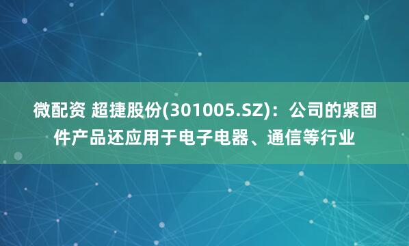 微配资 超捷股份(301005.SZ)：公司的紧固件产品还应用于电子电器、通信等行业