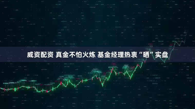 威资配资 真金不怕火炼 基金经理热衷“晒”实盘