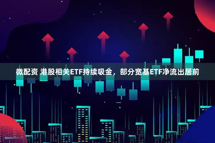 微配资 港股相关ETF持续吸金，部分宽基ETF净流出居前