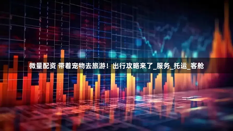 微量配资 带着宠物去旅游！出行攻略来了_服务_托运_客舱