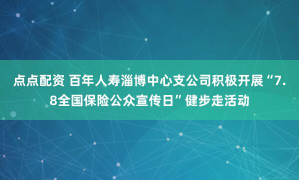 点点配资 百年人寿淄博中心支公司积极开展“7.8全国保险公众宣传日”健步走活动