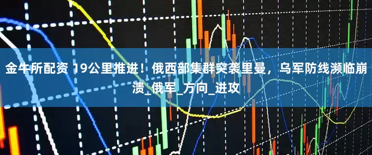 金牛所配资 19公里推进！俄西部集群突袭里曼，乌军防线濒临崩溃_俄军_方向_进攻