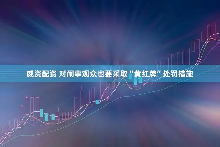 威资配资 对闹事观众也要采取“黄红牌”处罚措施