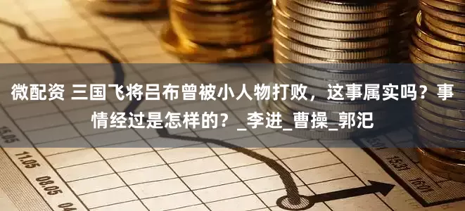 微配资 三国飞将吕布曾被小人物打败，这事属实吗？事情经过是怎样的？_李进_曹操_郭汜