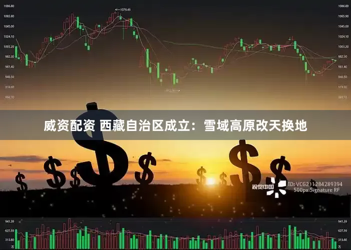 威资配资 西藏自治区成立：雪域高原改天换地