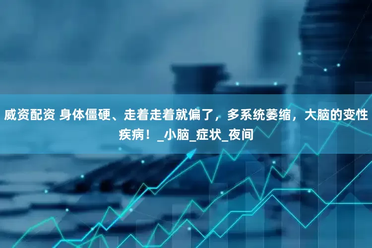 威资配资 身体僵硬、走着走着就偏了，多系统萎缩，大脑的变性疾病！_小脑_症状_夜间