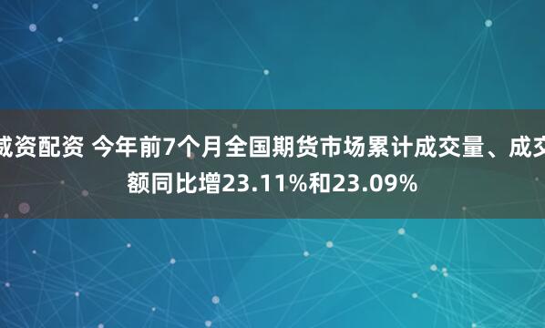 威资配资 今年前7个月全国期货市场累计成交量、成交额同比增23.11%和23.09%