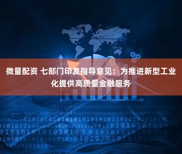 微量配资 七部门印发指导意见：为推进新型工业化提供高质量金融服务