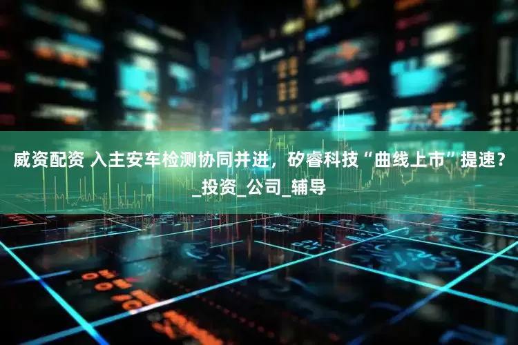 威资配资 入主安车检测协同并进，矽睿科技“曲线上市”提速？_投资_公司_辅导