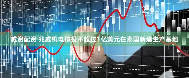 威资配资 兆威机电拟投不超过1亿美元在泰国新建生产基地