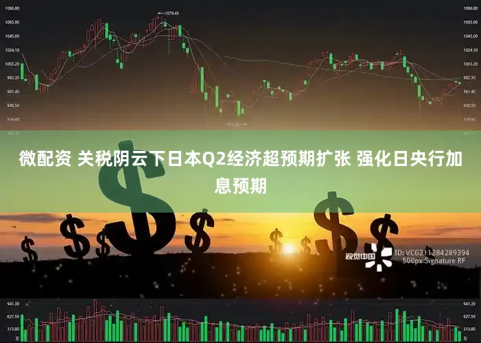 微配资 关税阴云下日本Q2经济超预期扩张 强化日央行加息预期