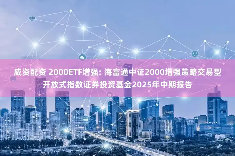 威资配资 2000ETF增强: 海富通中证2000增强策略交易型开放式指数证券投资基金2025年中期报告