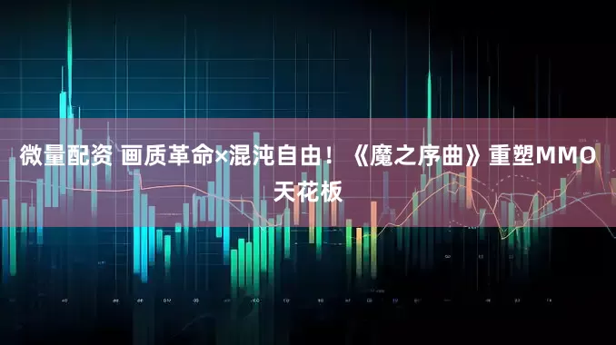 微量配资 画质革命×混沌自由！《魔之序曲》重塑MMO天花板