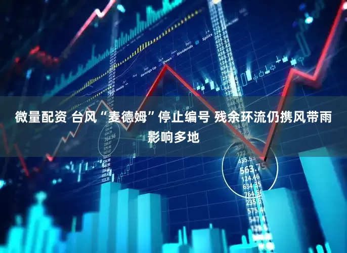 微量配资 台风“麦德姆”停止编号 残余环流仍携风带雨影响多地