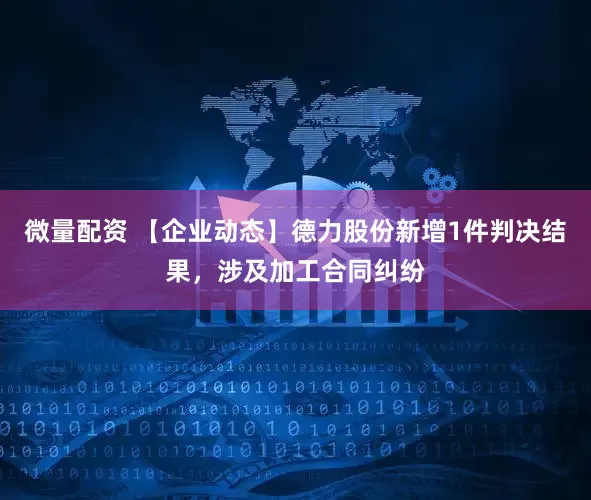 微量配资 【企业动态】德力股份新增1件判决结果,涉及加工合同纠纷