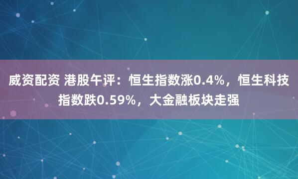 威资配资 港股午评：恒生指数涨0.4%，恒生科技指数跌0.59%，大金融板块走强