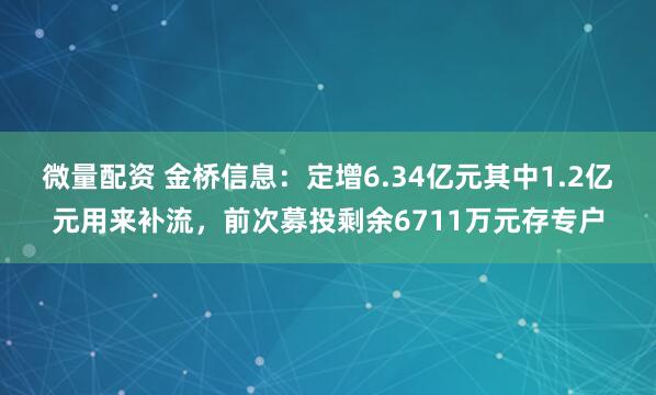 微量配资 金桥信息:定增6.34亿元其中1.2亿元用来补流,前次募投剩余6711万元存专户