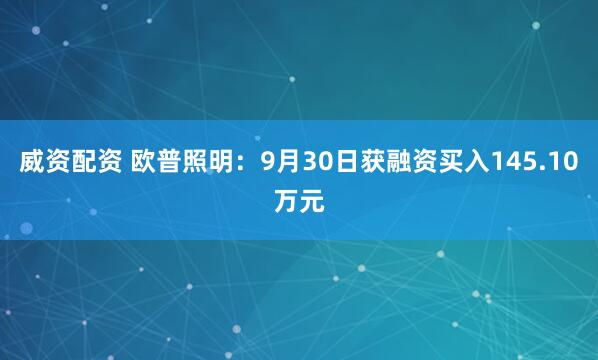 威资配资 欧普照明:9月30日获融资买入145.10万元