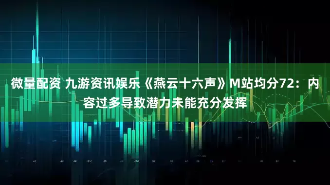 微量配资 九游资讯娱乐《燕云十六声》M站均分72：内容过多导致潜力未能充分发挥