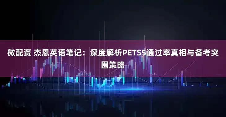 微配资 杰恩英语笔记:深度解析PETS5通过率真相与备考突围策略