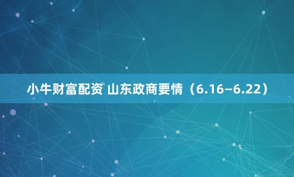 小牛财富配资 山东政商要情（6.16—6.22）