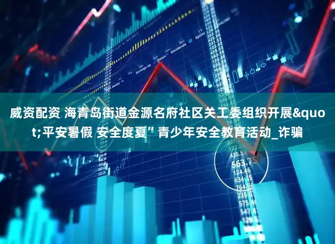 威资配资 海青岛街道金源名府社区关工委组织开展"平安暑假 安全度夏”青少年安全教育活动_诈骗