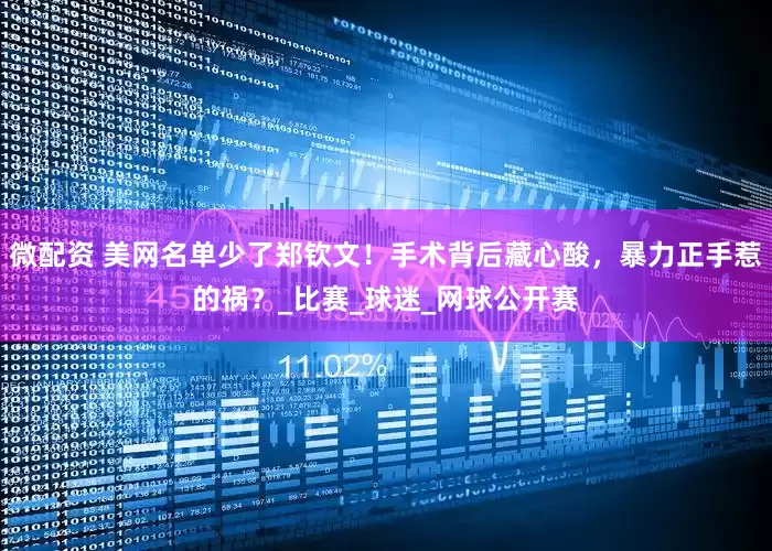 微配资 美网名单少了郑钦文！手术背后藏心酸，暴力正手惹的祸？_比赛_球迷_网球公开赛