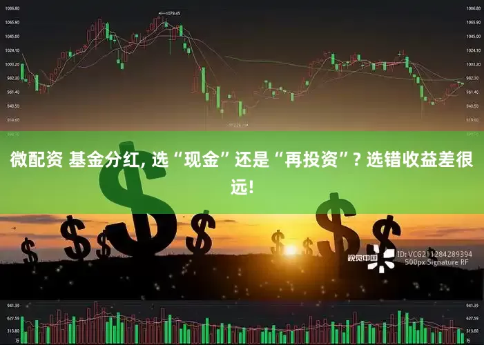 微配资 基金分红, 选“现金”还是“再投资”? 选错收益差很远!