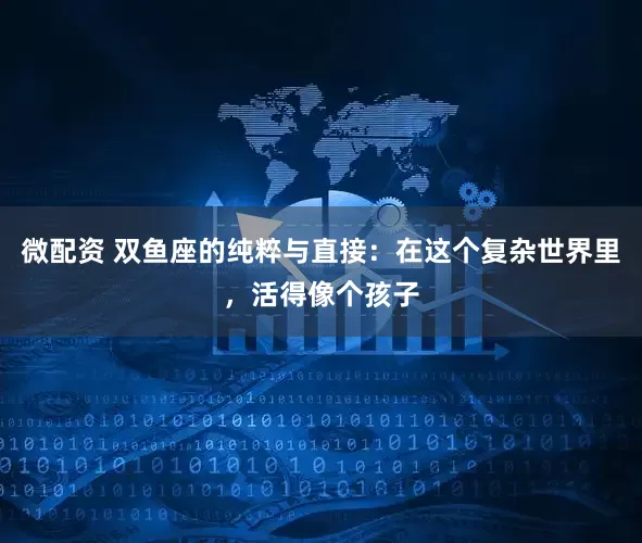 微配资 双鱼座的纯粹与直接：在这个复杂世界里，活得像个孩子