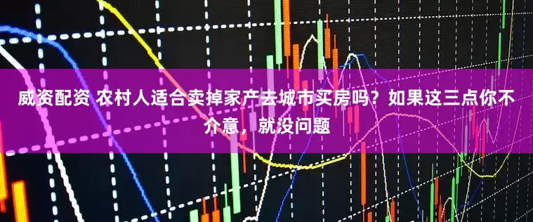 威资配资 农村人适合卖掉家产去城市买房吗？如果这三点你不介意，就没问题