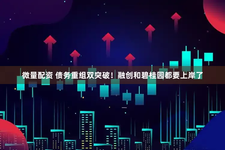 微量配资 债务重组双突破！融创和碧桂园都要上岸了