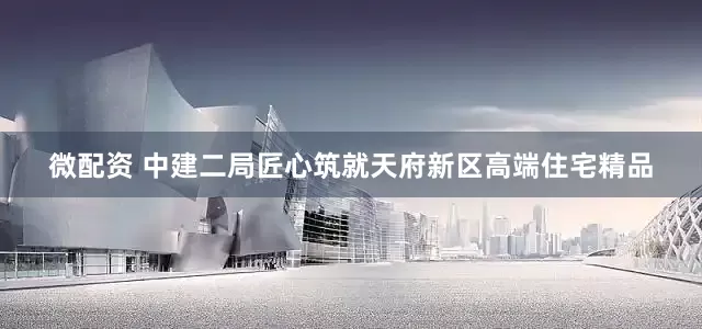 微配资 中建二局匠心筑就天府新区高端住宅精品