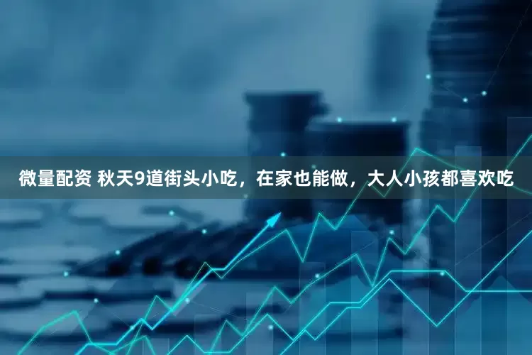 微量配资 秋天9道街头小吃,在家也能做,大人小孩都喜欢吃