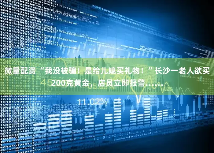 微量配资 “我没被骗!是给儿媳买礼物!”长沙一老人欲买200克黄金,店员立即报警……
