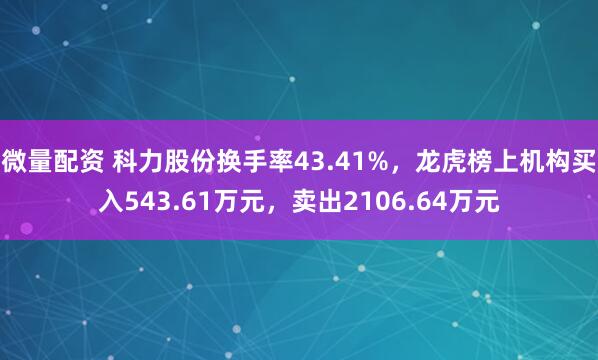 微量配资 科力股份换手率43.41%，龙虎榜上机构买入543.61万元，卖出2106.64万元